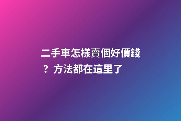 二手車怎樣賣個好價錢？方法都在這里了